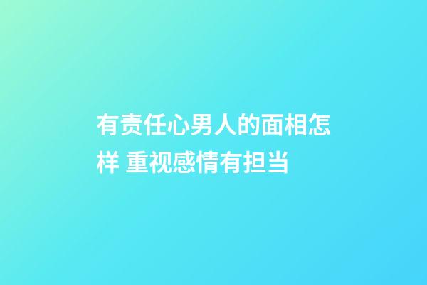有责任心男人的面相怎样 重视感情有担当